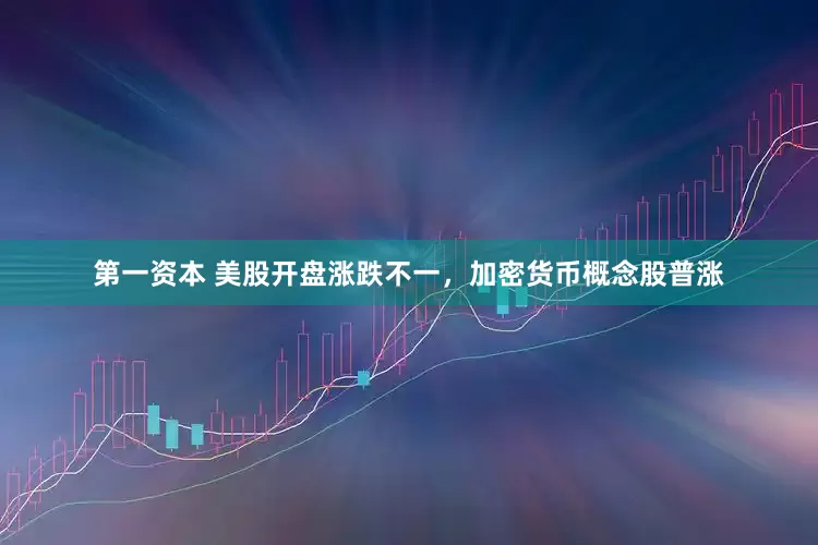 第一资本 美股开盘涨跌不一，加密货币概念股普涨