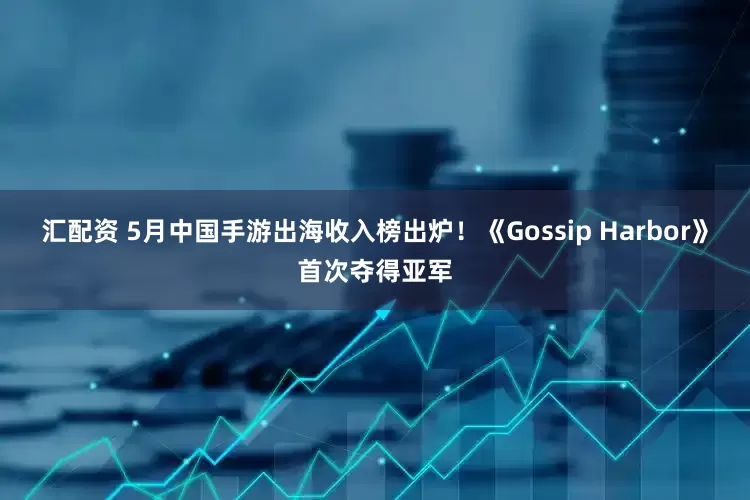 汇配资 5月中国手游出海收入榜出炉！《Gossip Harbor》首次夺得亚军