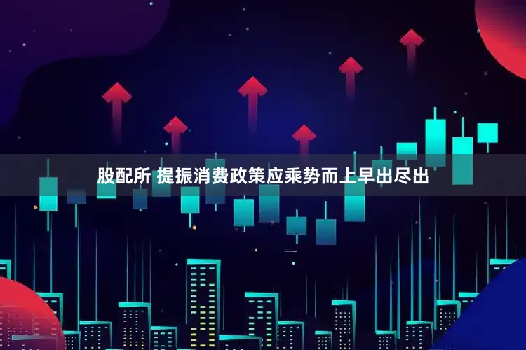 股配所 提振消费政策应乘势而上早出尽出