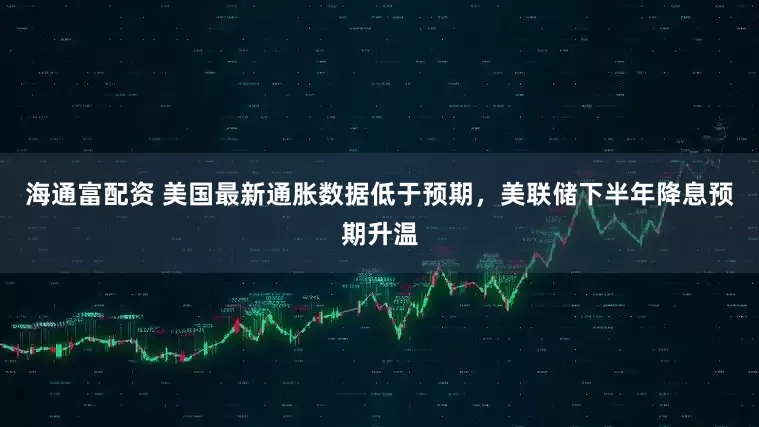 海通富配资 美国最新通胀数据低于预期，美联储下半年降息预期升温