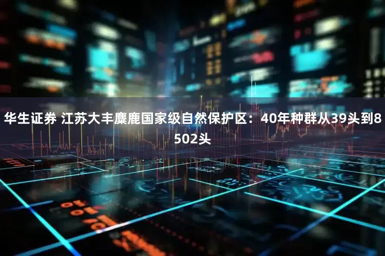 华生证券 江苏大丰麋鹿国家级自然保护区：40年种群从39头到8502头