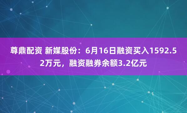 尊鼎配资 新媒股份：6月16日融资买入1592.52万元，融资融券余额3.2亿元