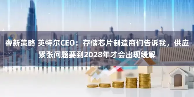 睿新策略 英特尔CEO：存储芯片制造商们告诉我，供应紧张问题要到2028年才会出现缓解