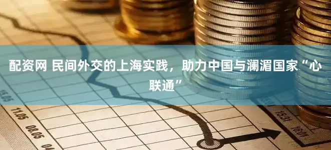 配资网 民间外交的上海实践，助力中国与澜湄国家“心联通”